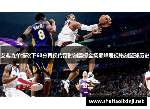 艾弗森单场砍下60分再现传奇时刻震撼全场巅峰表现铭刻篮球历史