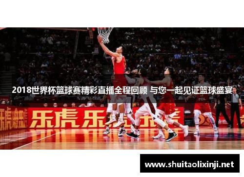 2018世界杯篮球赛精彩直播全程回顾 与您一起见证篮球盛宴