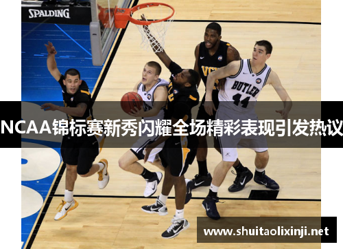 NCAA锦标赛新秀闪耀全场精彩表现引发热议