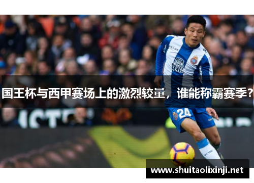国王杯与西甲赛场上的激烈较量，谁能称霸赛季？