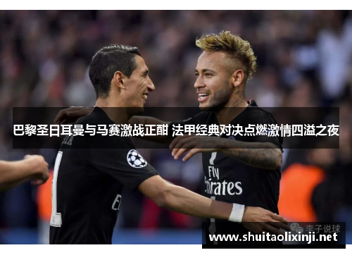 巴黎圣日耳曼与马赛激战正酣 法甲经典对决点燃激情四溢之夜