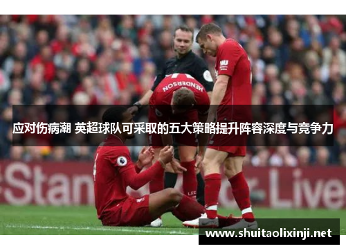 应对伤病潮 英超球队可采取的五大策略提升阵容深度与竞争力