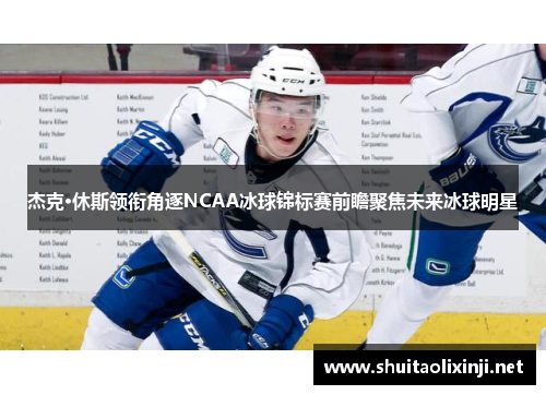 杰克·休斯领衔角逐NCAA冰球锦标赛前瞻聚焦未来冰球明星