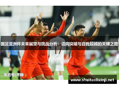 国足亚洲杯未来展望与挑战分析：迈向突破与自我超越的关键之路