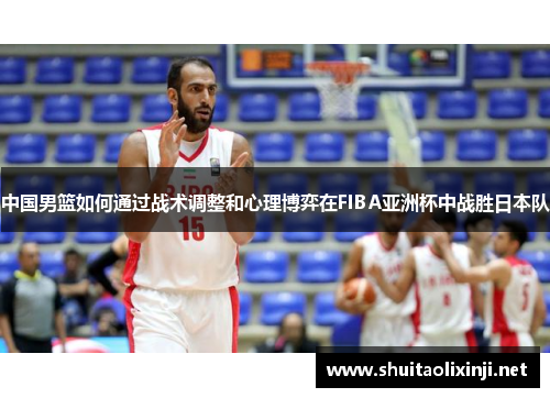 中国男篮如何通过战术调整和心理博弈在FIBA亚洲杯中战胜日本队