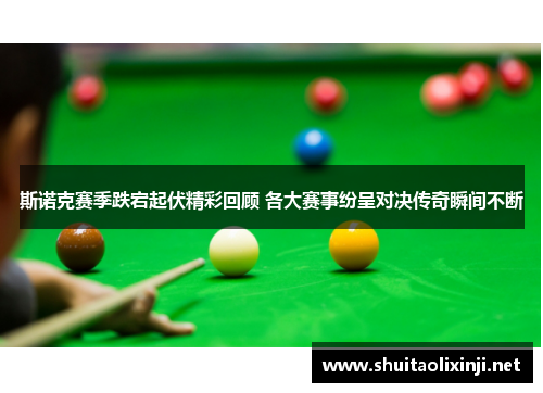 斯诺克赛季跌宕起伏精彩回顾 各大赛事纷呈对决传奇瞬间不断