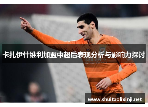 卡扎伊什维利加盟中超后表现分析与影响力探讨