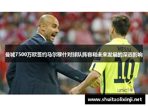 曼城7500万欧签约马尔穆什对球队阵容和未来发展的深远影响