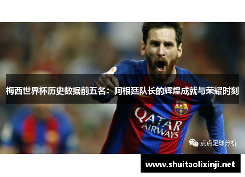 梅西世界杯历史数据前五名：阿根廷队长的辉煌成就与荣耀时刻