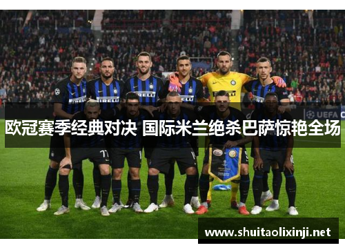 欧冠赛季经典对决 国际米兰绝杀巴萨惊艳全场