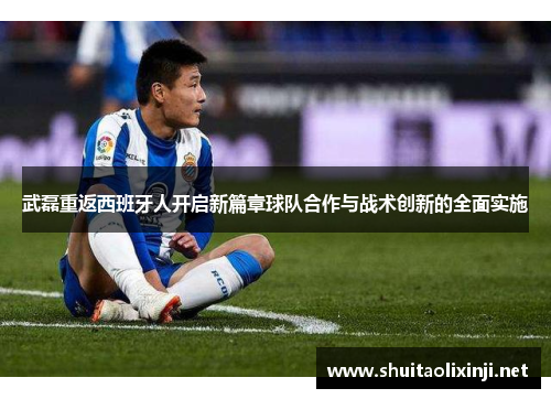 武磊重返西班牙人开启新篇章球队合作与战术创新的全面实施