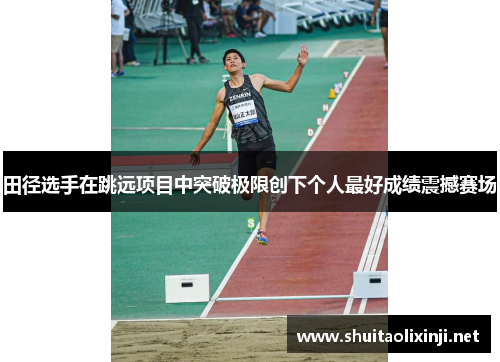 田径选手在跳远项目中突破极限创下个人最好成绩震撼赛场