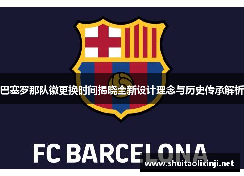 巴塞罗那队徽更换时间揭晓全新设计理念与历史传承解析