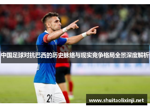 中国足球对抗巴西的历史脉络与现实竞争格局全景深度解析