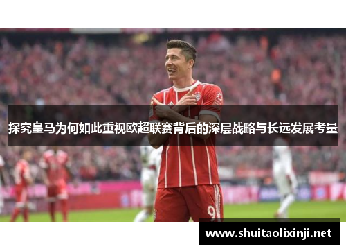 探究皇马为何如此重视欧超联赛背后的深层战略与长远发展考量 探究皇马为何如此重视欧超联赛背后的深层战略与长远发展考量