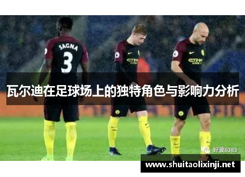 瓦尔迪在足球场上的独特角色与影响力分析