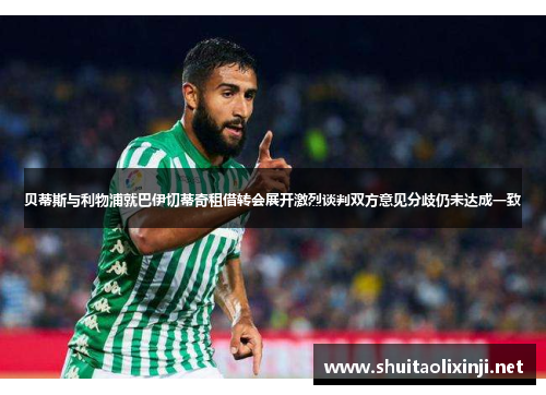 贝蒂斯与利物浦就巴伊切蒂奇租借转会展开激烈谈判双方意见分歧仍未达成一致 贝蒂斯与利物浦就巴伊切蒂奇租借转会展开激烈谈判双方意见分歧仍未达成一致