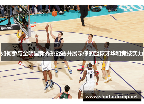 如何参与全明星新秀挑战赛并展示你的篮球才华和竞技实力