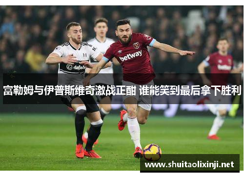 富勒姆与伊普斯维奇激战正酣 谁能笑到最后拿下胜利